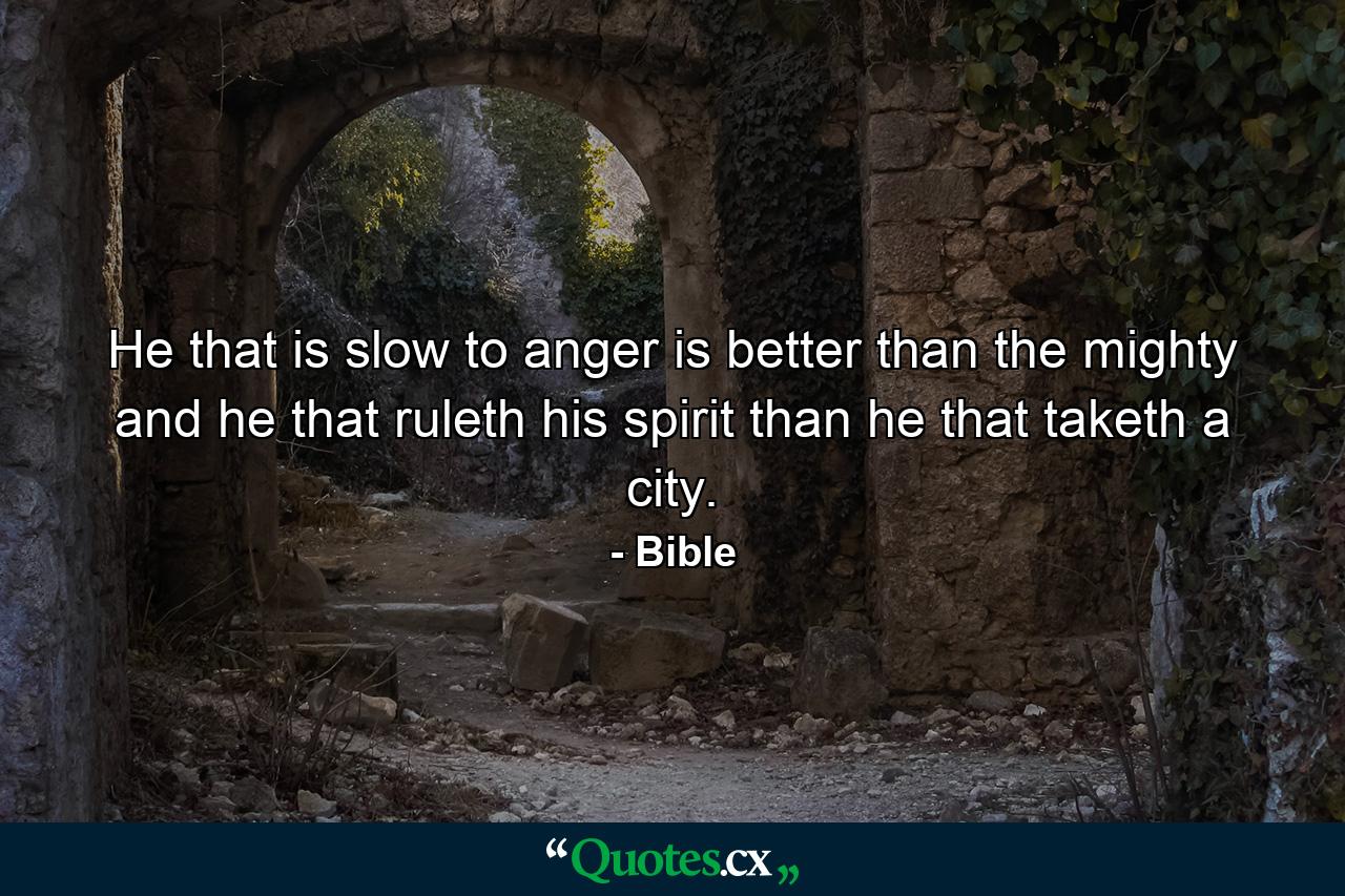 He that is slow to anger is better than the mighty  and he that ruleth his spirit than he that taketh a city. - Quote by Bible