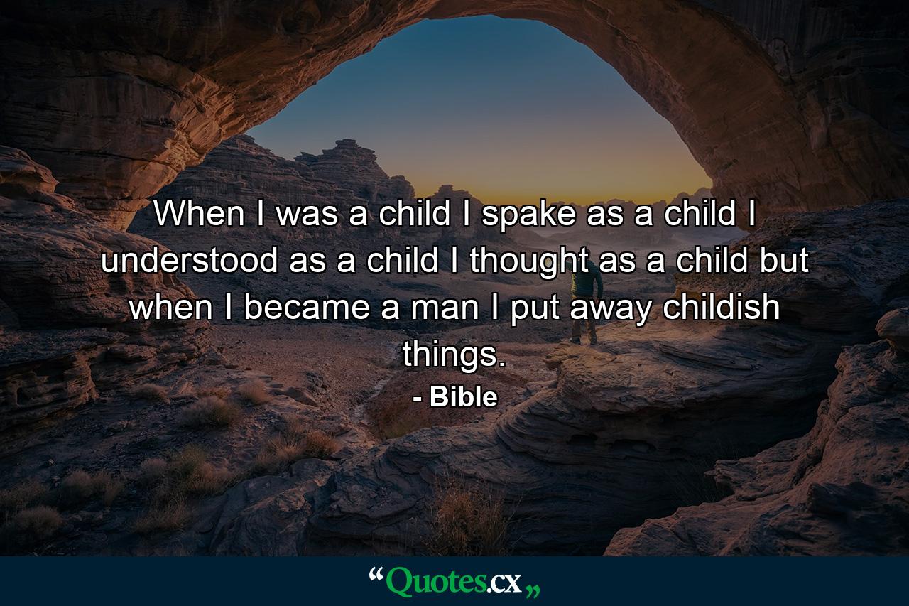 When I was a child  I spake as a child  I understood as a child  I thought as a child  but when I became a man I put away childish things. - Quote by Bible