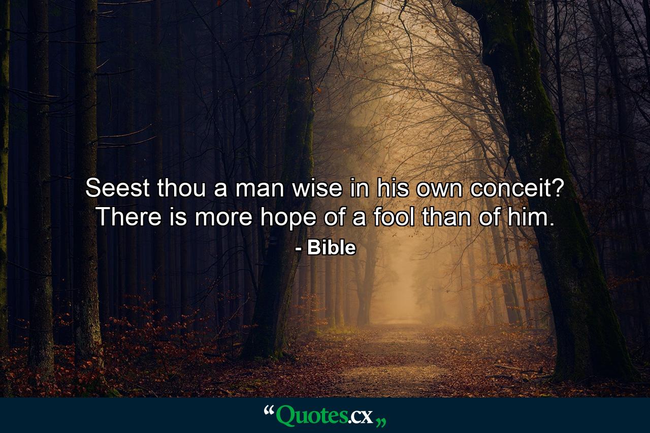 Seest thou a man wise in his own conceit? There is more hope of a fool than of him. - Quote by Bible