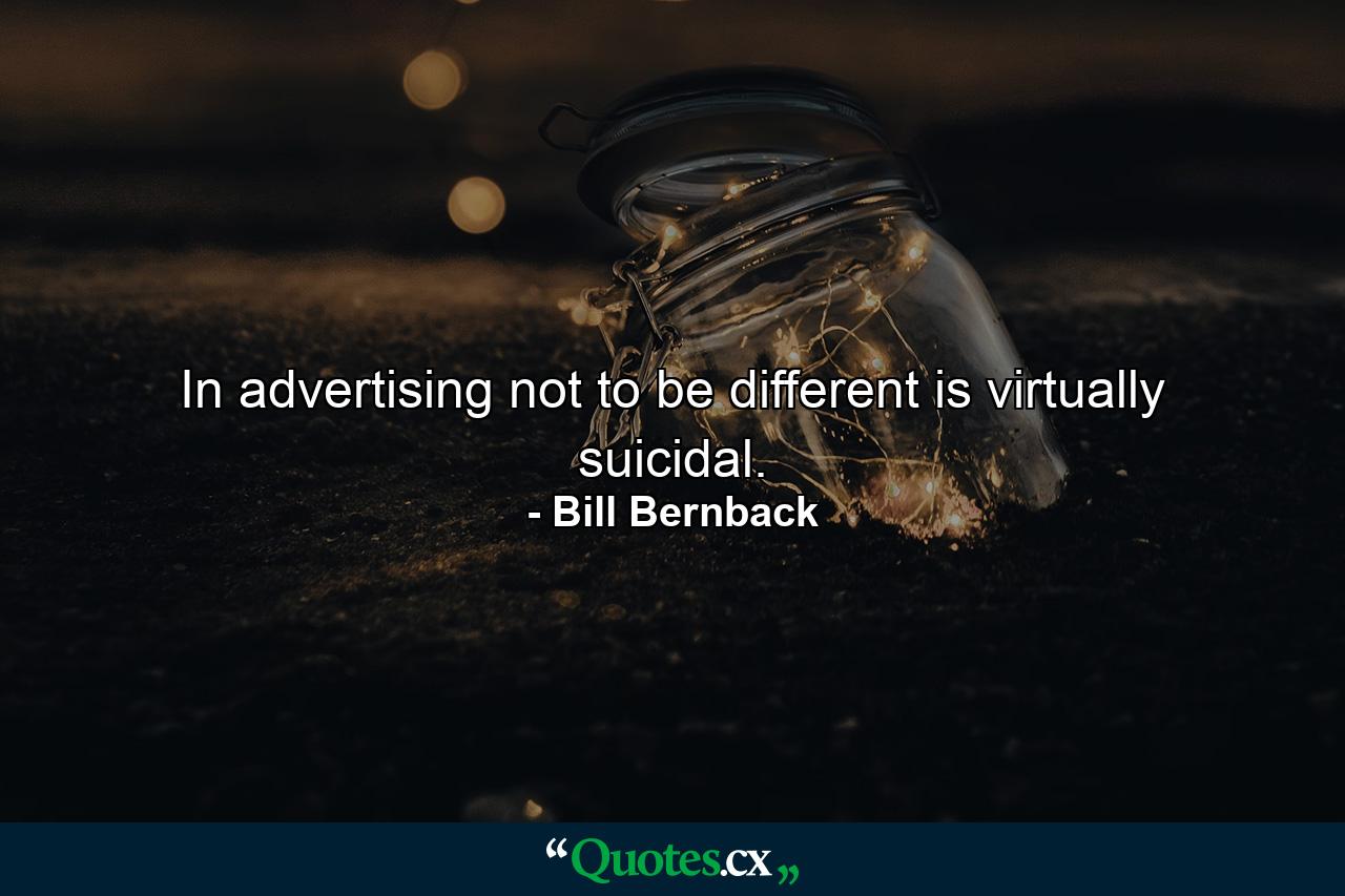 In advertising not to be different is virtually suicidal. - Quote by Bill Bernback