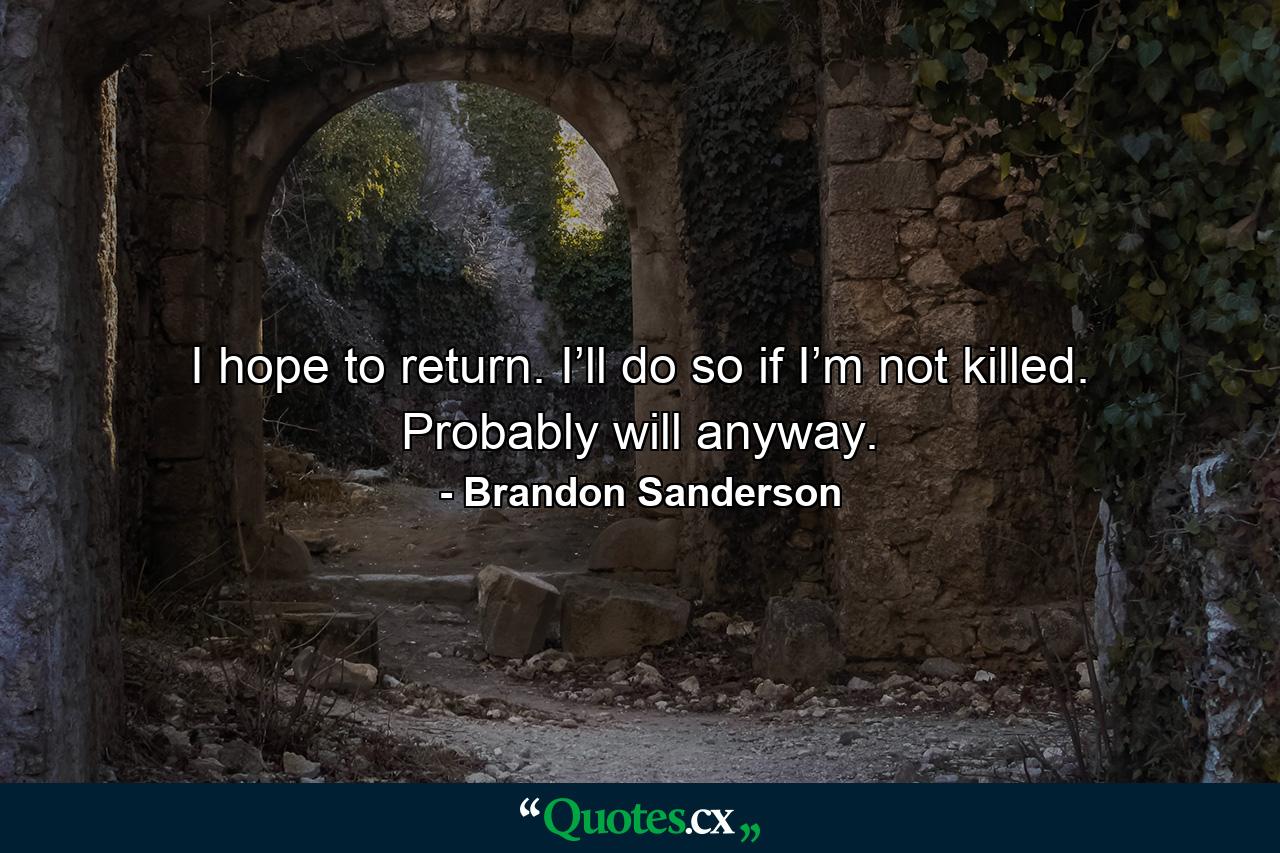 I hope to return. I’ll do so if I’m not killed. Probably will anyway. - Quote by Brandon Sanderson