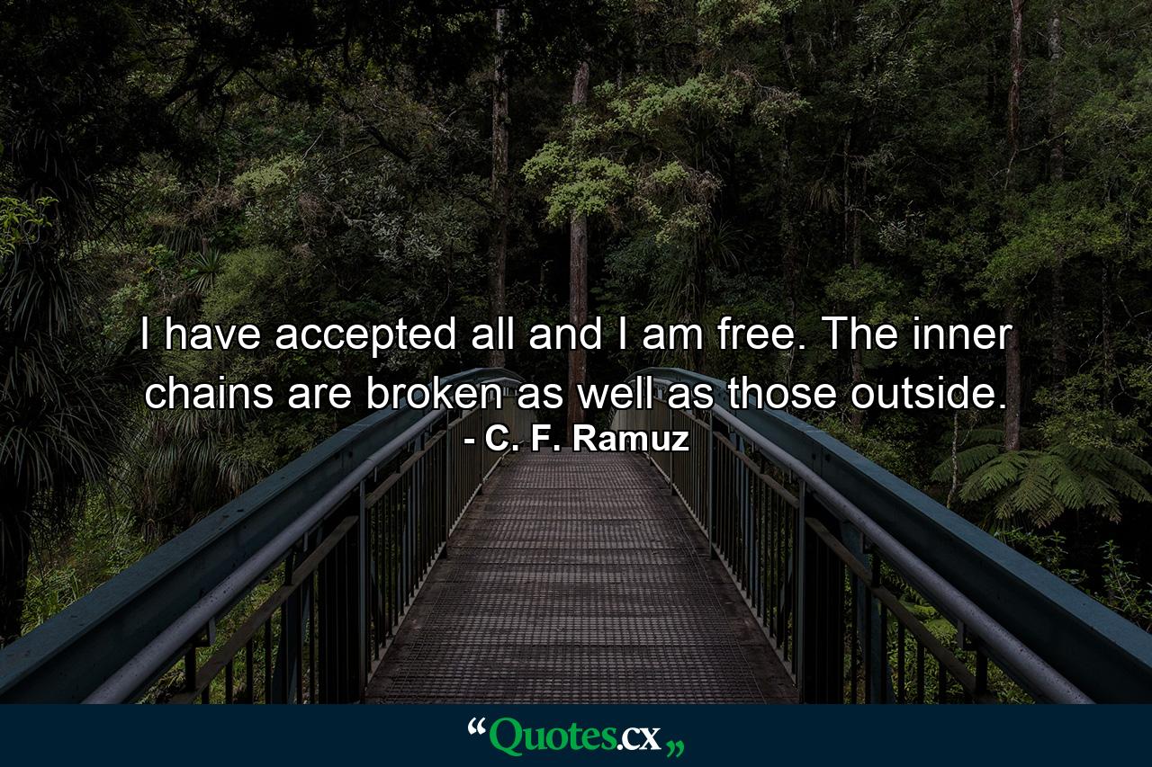 I have accepted all and I am free. The inner chains are broken  as well as those outside. - Quote by C. F. Ramuz