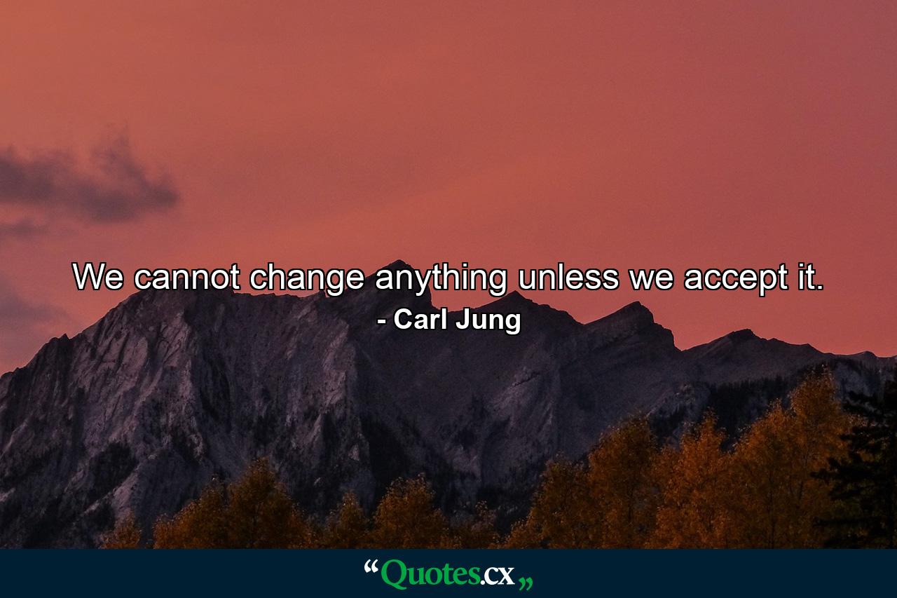 We cannot change anything unless we accept it. - Quote by Carl Jung