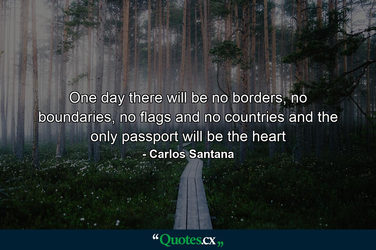 One day there will be no borders, no boundaries, no flags and no countries and the only passport will be the heart - Quote by Carlos Santana