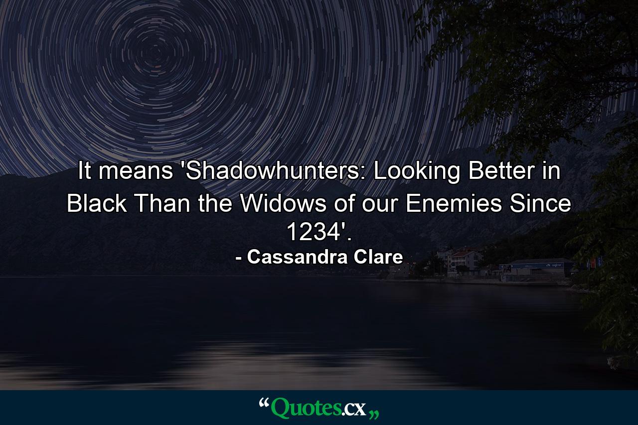 It means 'Shadowhunters: Looking Better in Black Than the Widows of our Enemies Since 1234'. - Quote by Cassandra Clare