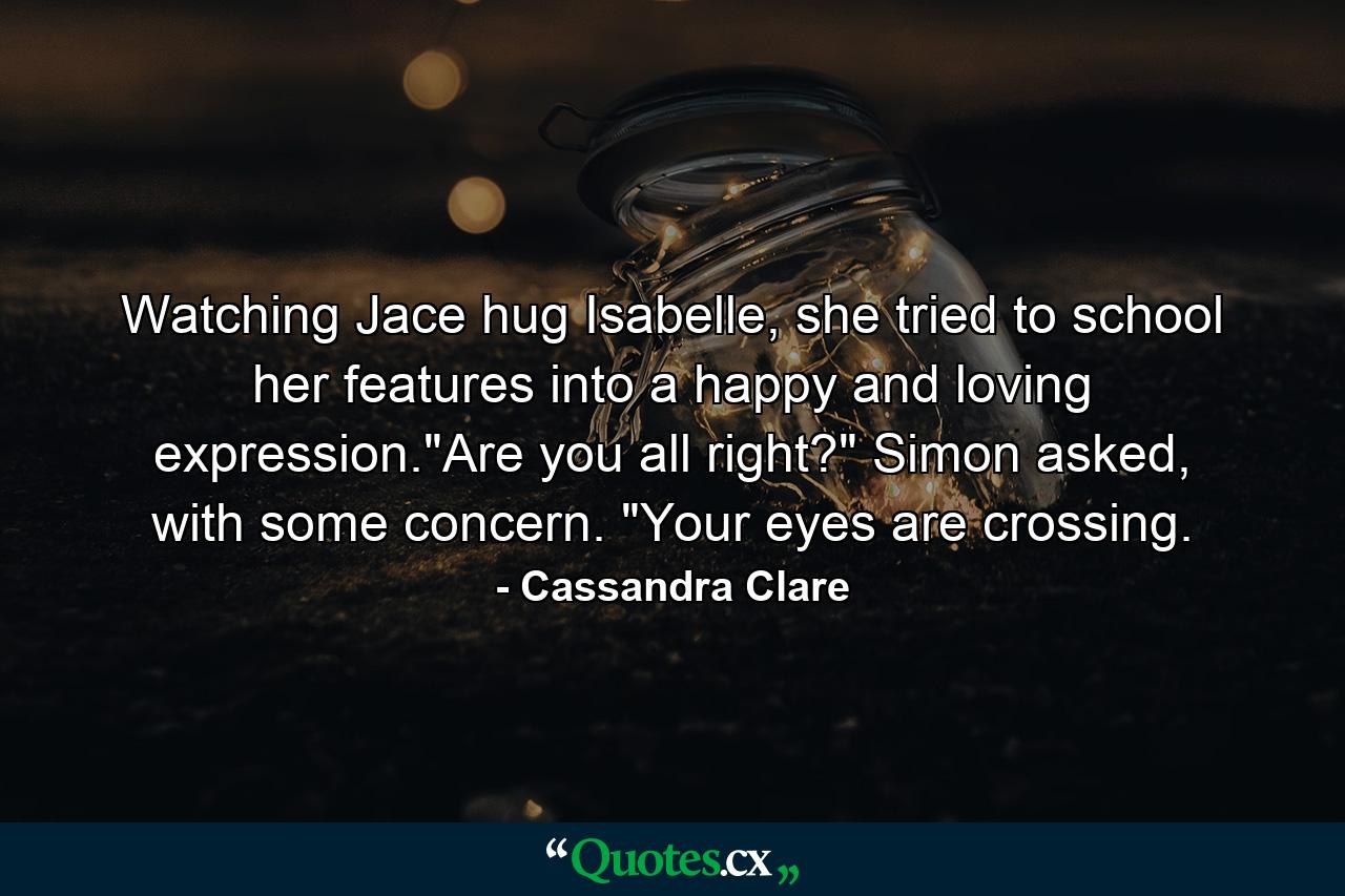 Watching Jace hug Isabelle, she tried to school her features into a happy and loving expression.