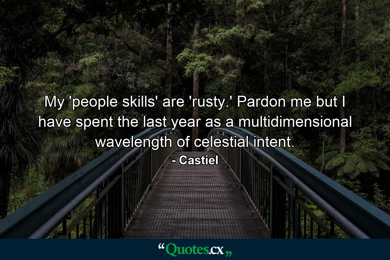 My 'people skills' are 'rusty.' Pardon me but I have spent the last year as a multidimensional wavelength of celestial intent. - Quote by Castiel