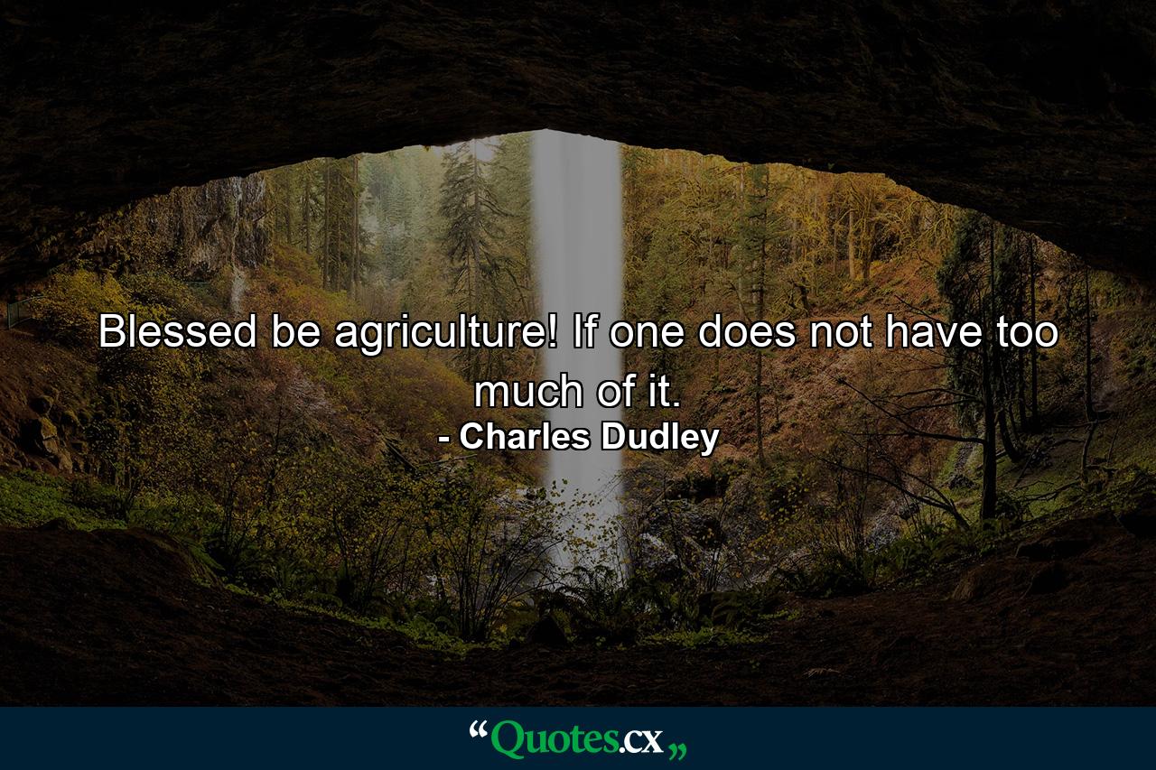 Blessed be agriculture! If one does not have too much of it. - Quote by Charles Dudley