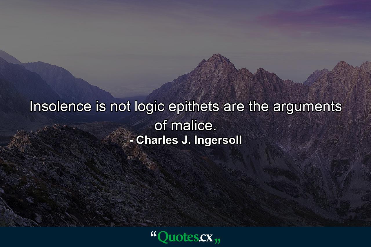 Insolence is not logic  epithets are the arguments of malice. - Quote by Charles J. Ingersoll