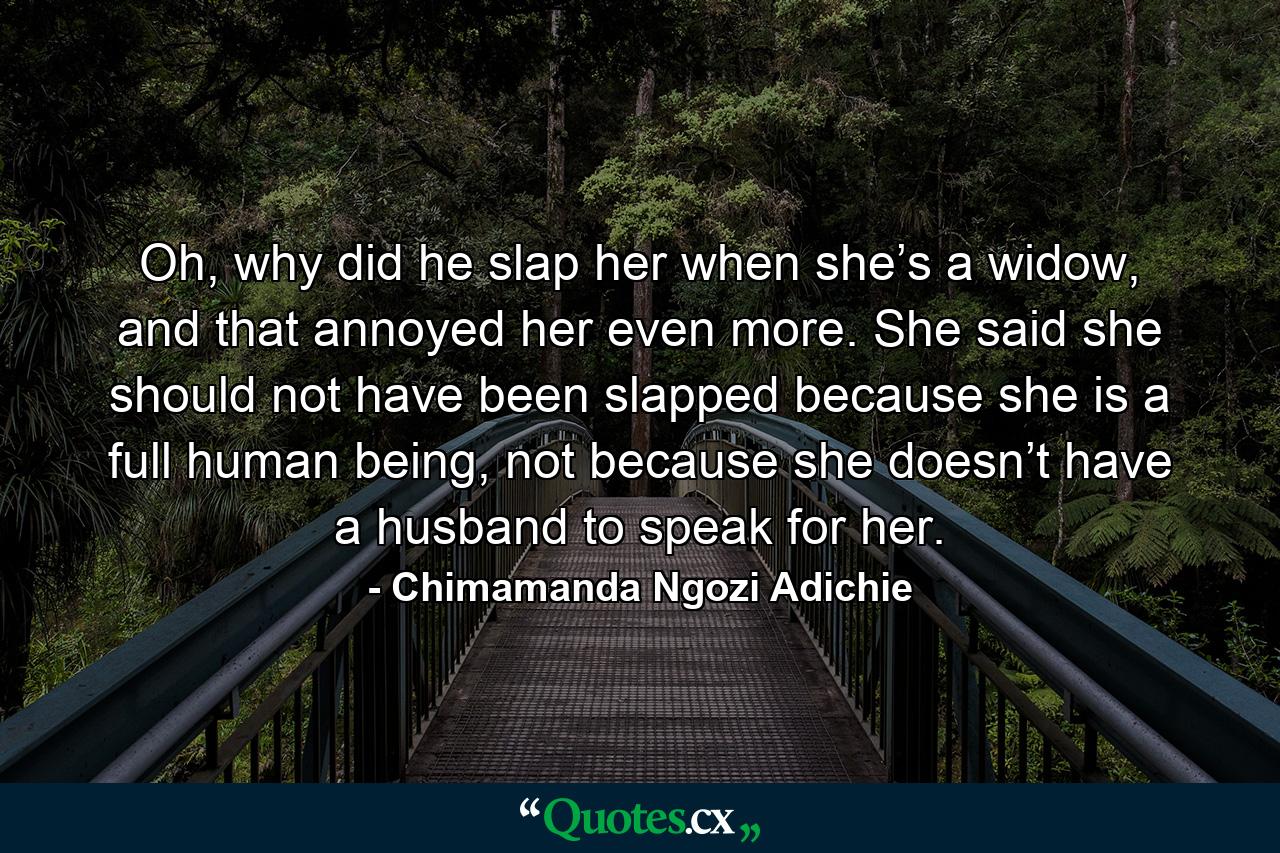 Oh, why did he slap her when she’s a widow, and that annoyed her even more. She said she should not have been slapped because she is a full human being, not because she doesn’t have a husband to speak for her. - Quote by Chimamanda Ngozi Adichie