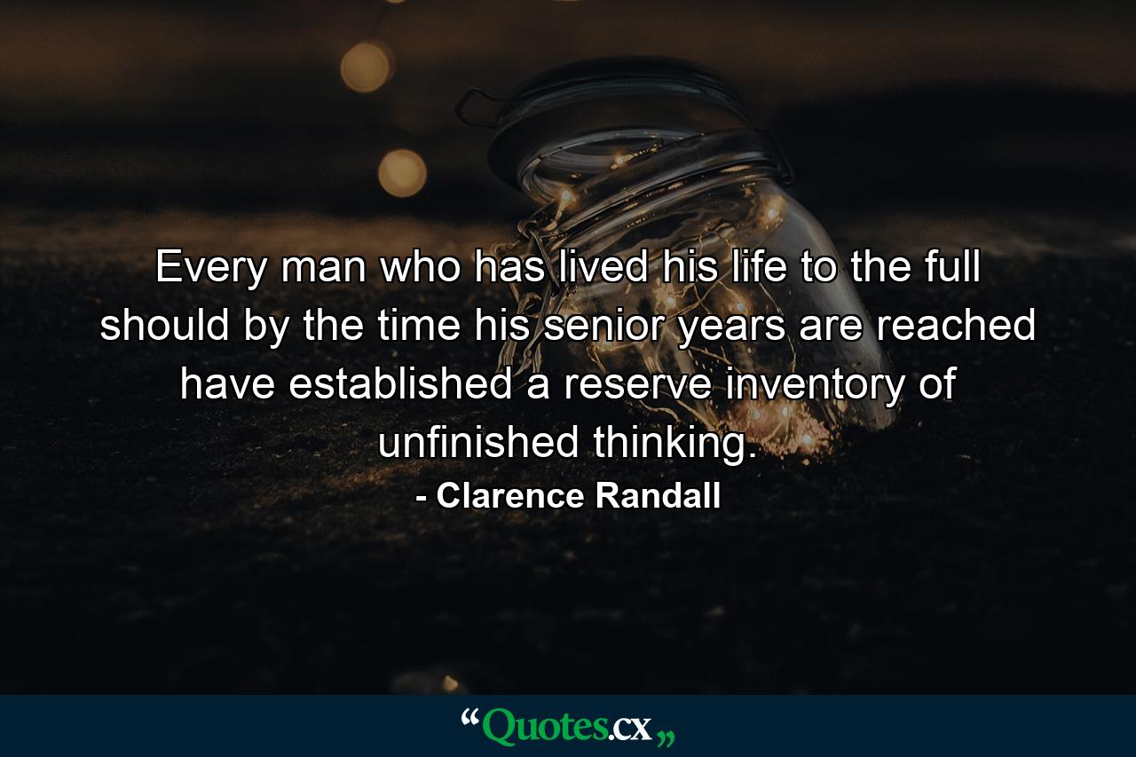 Every man who has lived his life to the full should  by the time his senior years are reached  have established a reserve inventory of unfinished thinking. - Quote by Clarence Randall