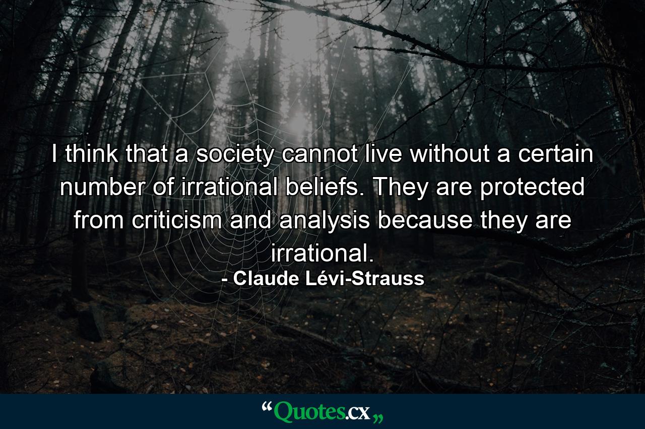 I think that a society cannot live without a certain number of irrational beliefs. They are protected from criticism and analysis because they are irrational. - Quote by Claude Lévi-Strauss