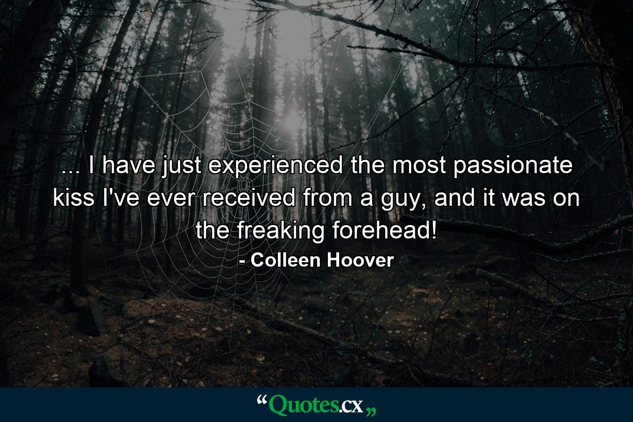 ... I have just experienced the most passionate kiss I've ever received from a guy, and it was on the freaking forehead! - Quote by Colleen Hoover