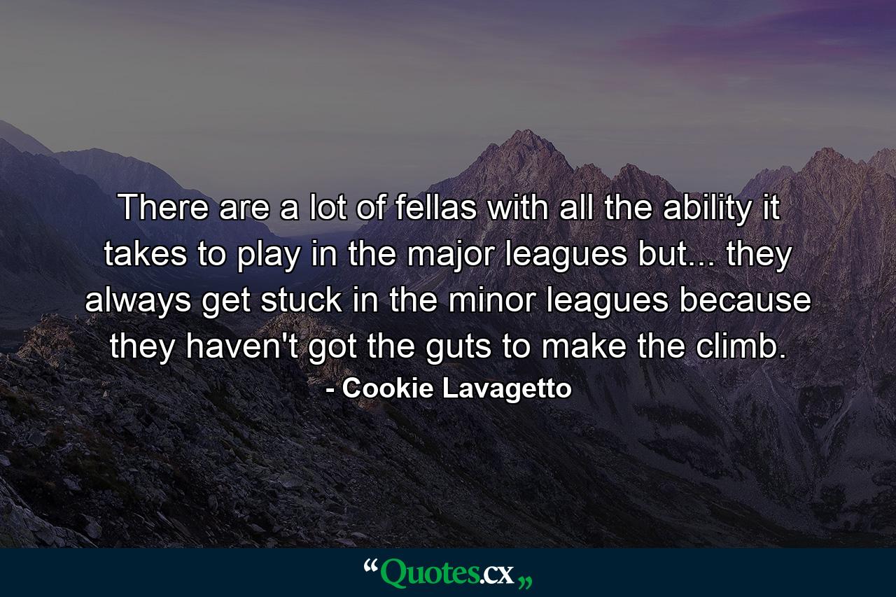 There are a lot of fellas with all the ability it takes to play in the major leagues  but... they always get stuck in the minor leagues because they haven't got the guts to make the climb. - Quote by Cookie Lavagetto