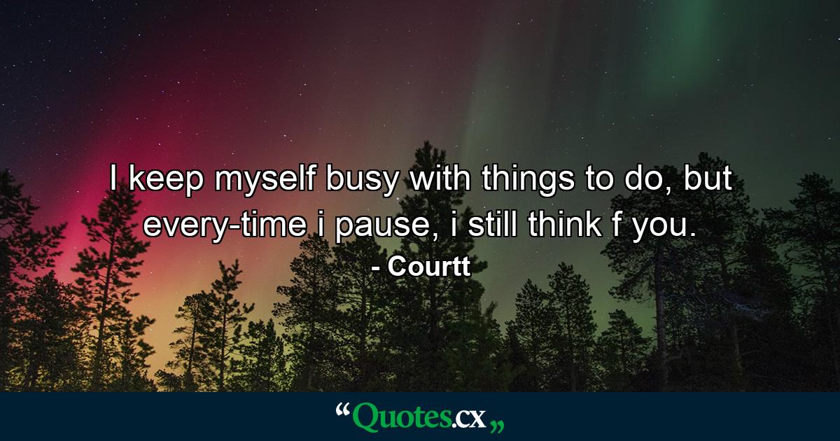 I keep myself busy with things to do, but every-time i pause, i still think f you. - Quote by Courtt