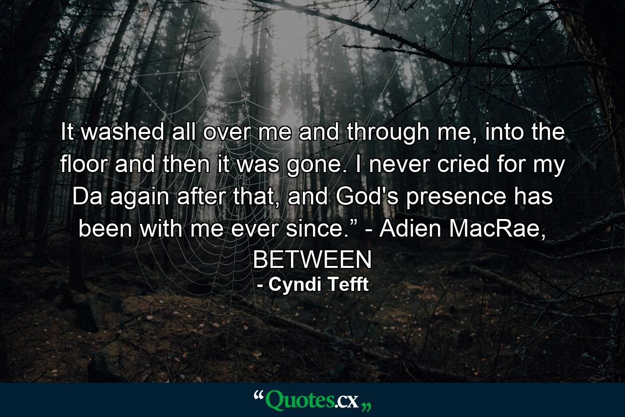 It washed all over me and through me, into the floor and then it was gone. I never cried for my Da again after that, and God's presence has been with me ever since.” - Adien MacRae, BETWEEN - Quote by Cyndi Tefft