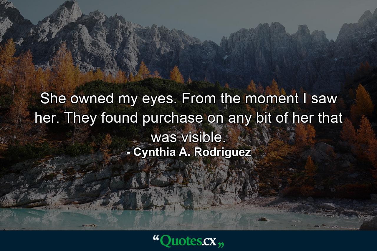 She owned my eyes. From the moment I saw her. They found purchase on any bit of her that was visible. - Quote by Cynthia A. Rodriguez