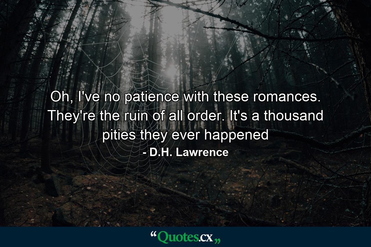 Oh, I've no patience with these romances. They're the ruin of all order. It's a thousand pities they ever happened - Quote by D.H. Lawrence