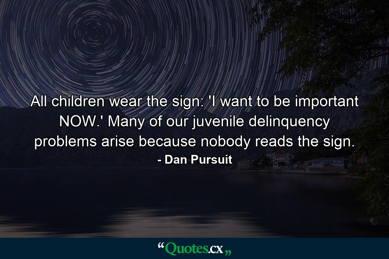 All children wear the sign: 'I want to be important NOW.' Many of our juvenile delinquency problems arise because nobody reads the sign. - Quote by Dan Pursuit