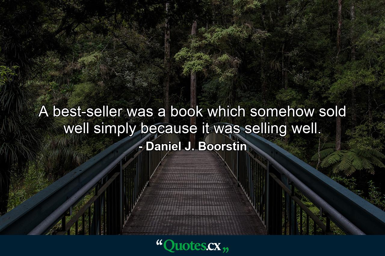 A best-seller was a book which somehow sold well simply because it was selling well. - Quote by Daniel J. Boorstin