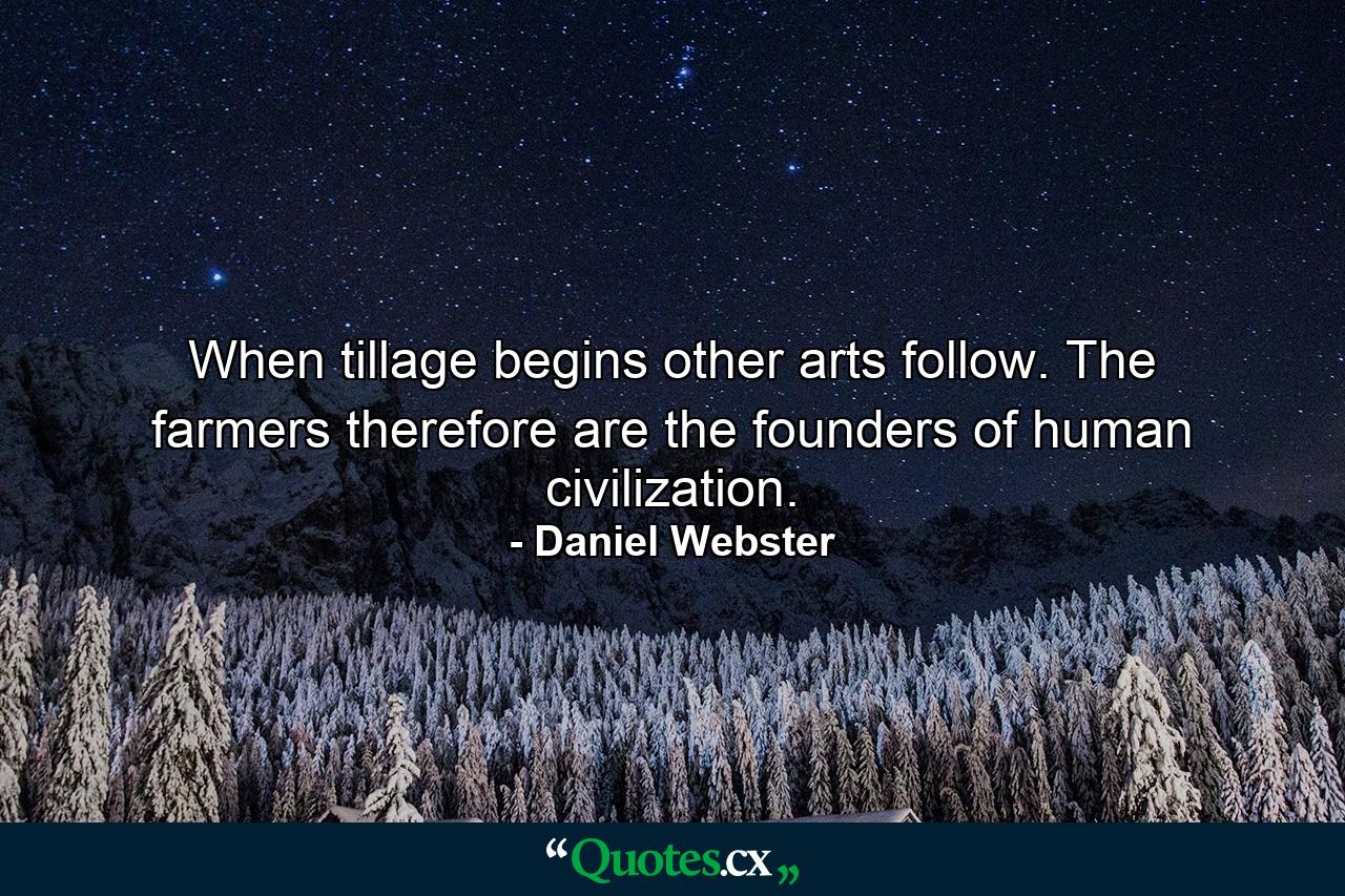 When tillage begins  other arts follow. The farmers  therefore  are the founders of human civilization. - Quote by Daniel Webster