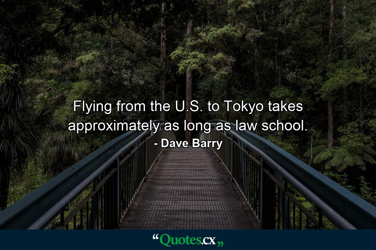 Flying from the U.S. to Tokyo takes approximately as long as law school. - Quote by Dave Barry