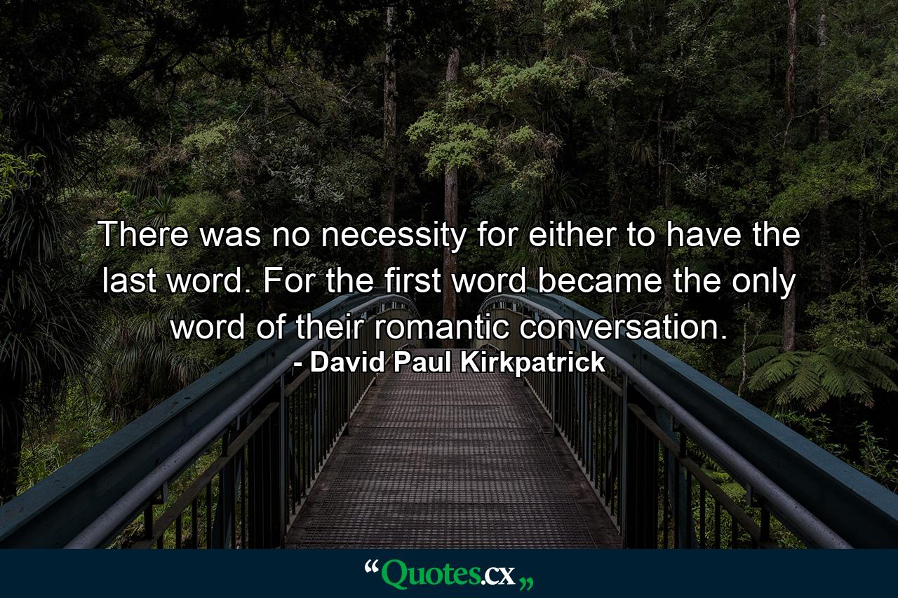 There was no necessity for either to have the last word. For the first word became the only word of their romantic conversation. - Quote by David Paul Kirkpatrick