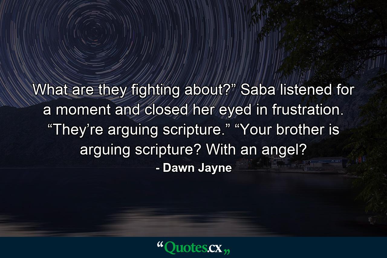 What are they fighting about?” Saba listened for a moment and closed her eyed in frustration. “They’re arguing scripture.” “Your brother is arguing scripture? With an angel? - Quote by Dawn Jayne