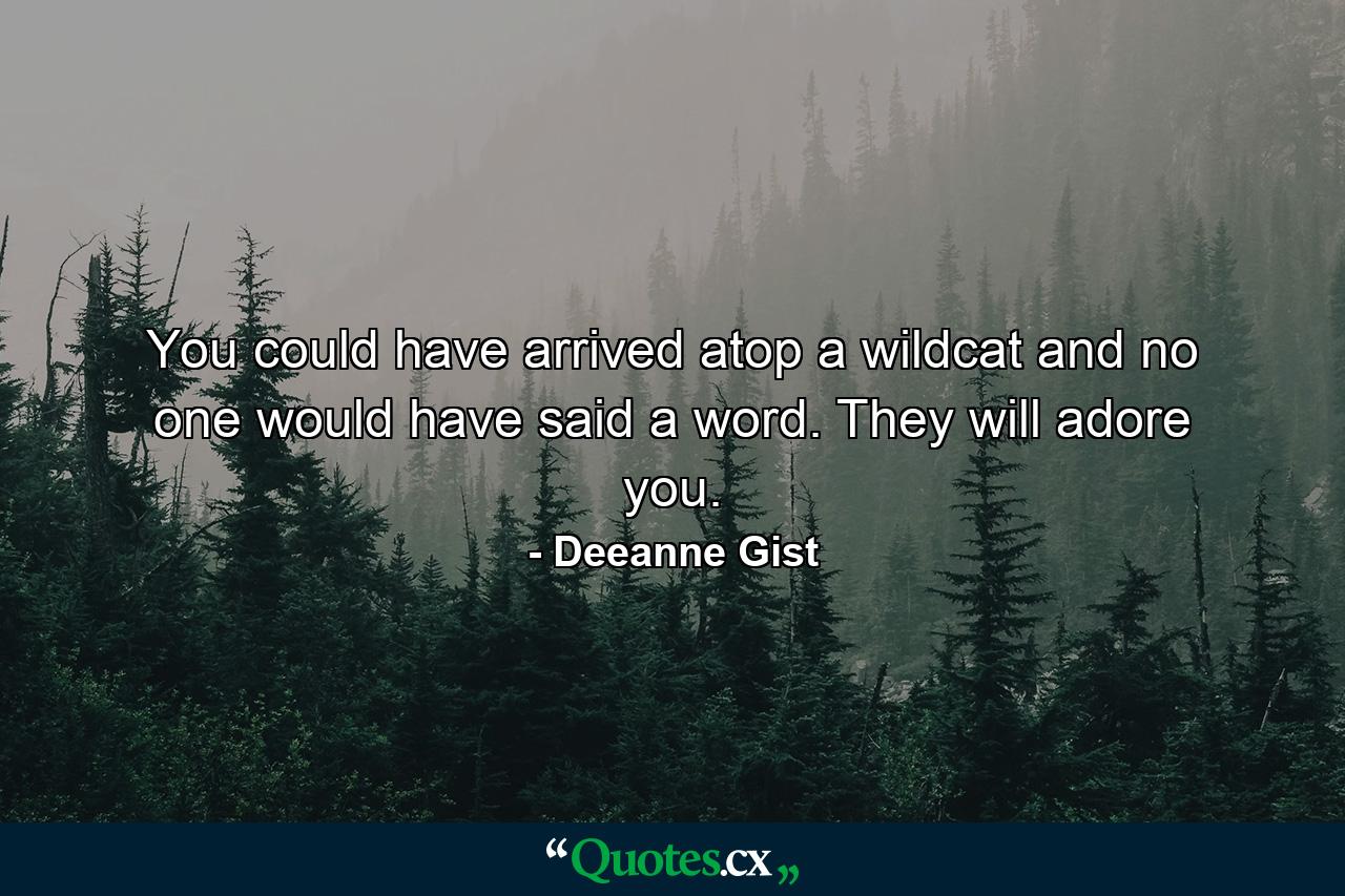 You could have arrived atop a wildcat and no one would have said a word. They will adore you. - Quote by Deeanne Gist