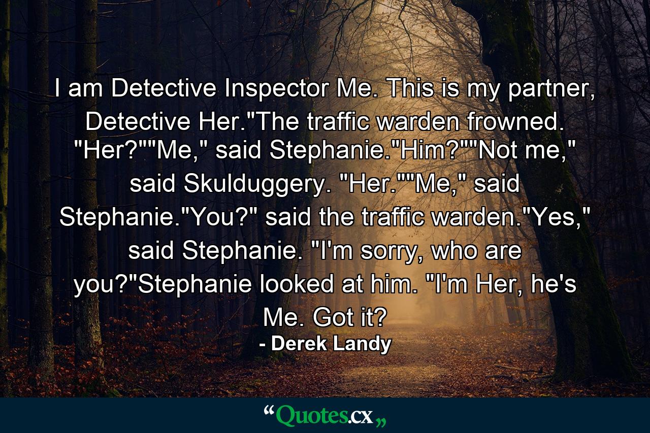 I am Detective Inspector Me. This is my partner, Detective Her.