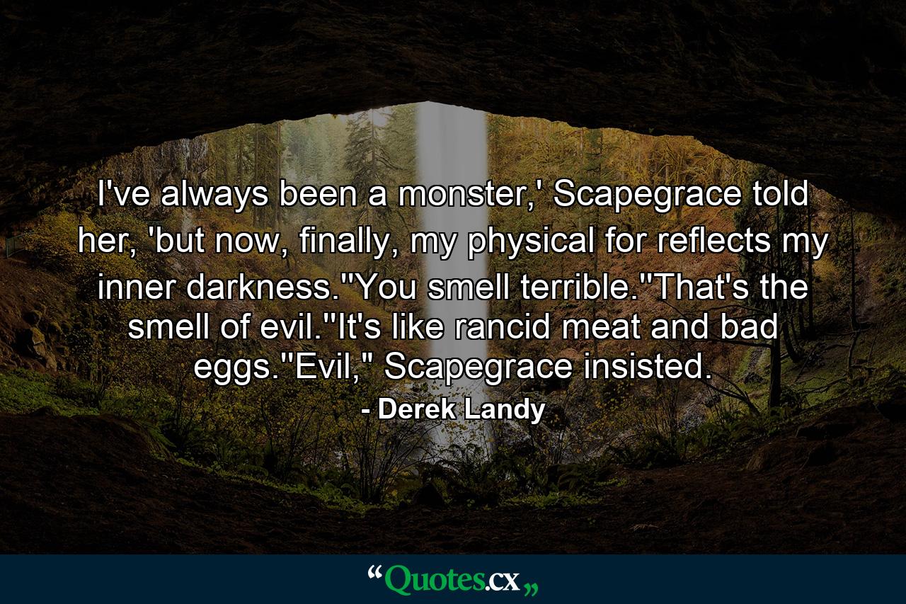 I've always been a monster,' Scapegrace told her, 'but now, finally, my physical for reflects my inner darkness.''You smell terrible.''That's the smell of evil.''It's like rancid meat and bad eggs.''Evil,