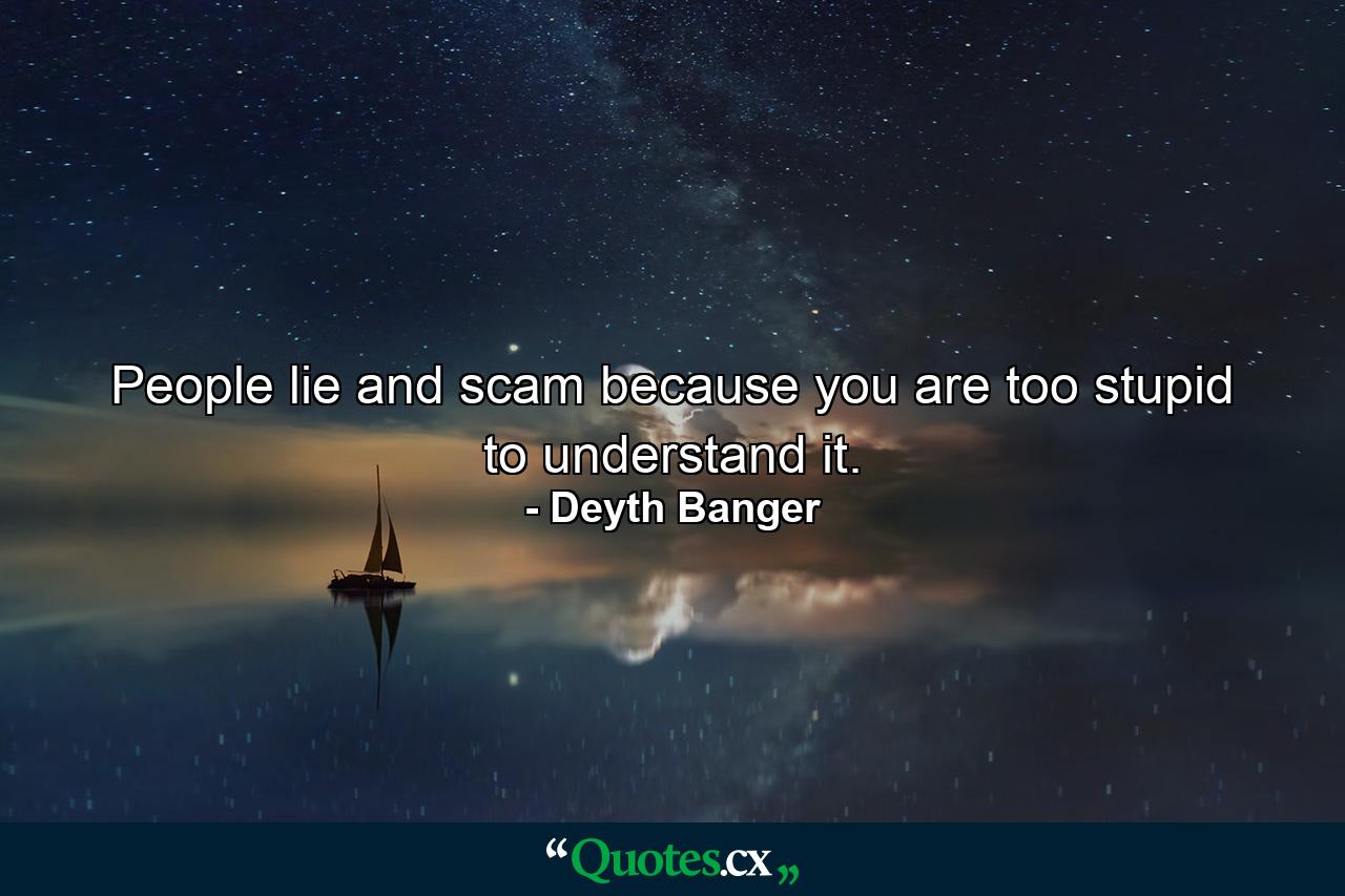 People lie and scam because you are too stupid to understand it. - Quote by Deyth Banger