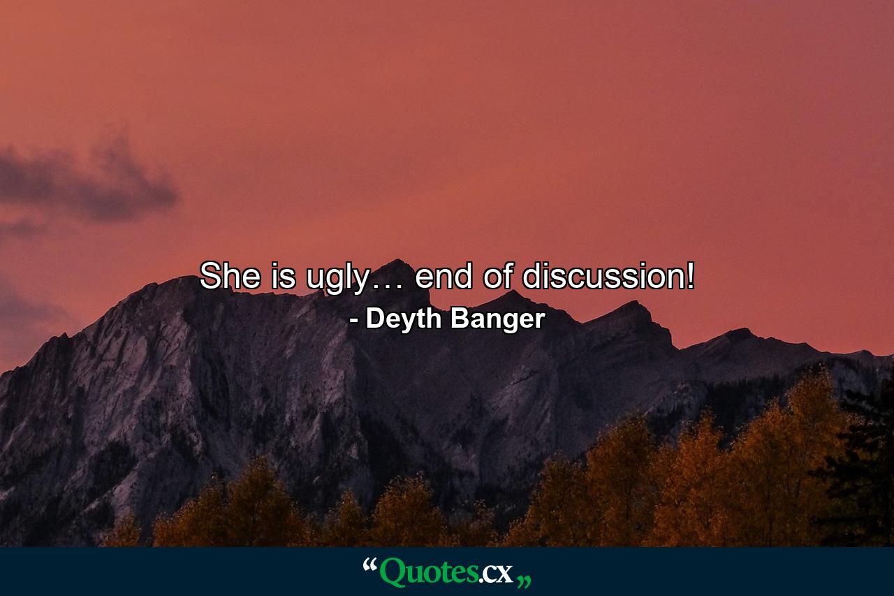 She is ugly… end of discussion! - Quote by Deyth Banger