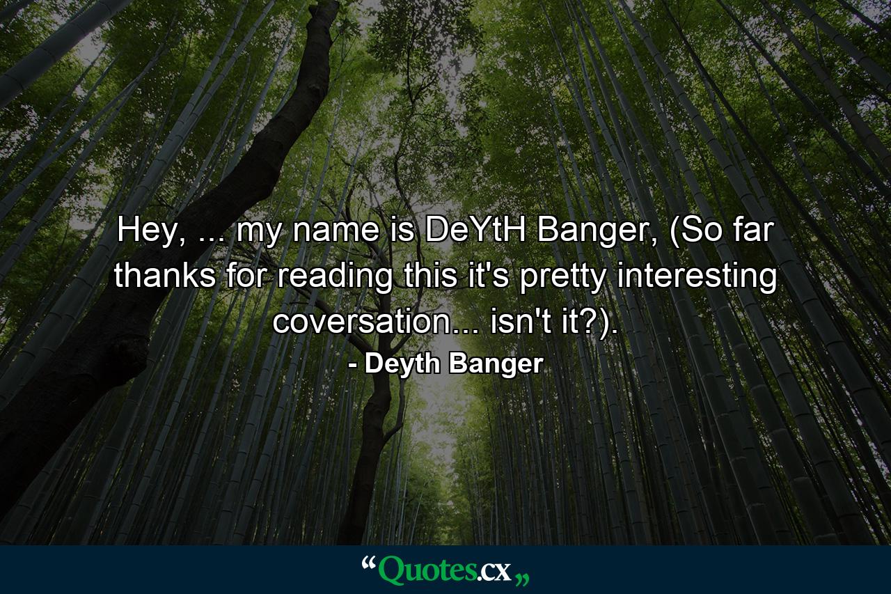 Hey, ... my name is DeYtH Banger, (So far thanks for reading this it's pretty interesting coversation... isn't it?). - Quote by Deyth Banger