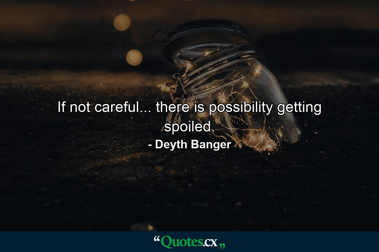 If not careful... there is possibility getting spoiled. - Quote by Deyth Banger