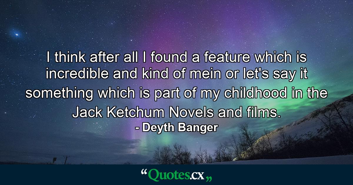 I think after all I found a feature which is incredible and kind of mein or let's say it something which is part of my childhood in the Jack Ketchum Novels and films. - Quote by Deyth Banger