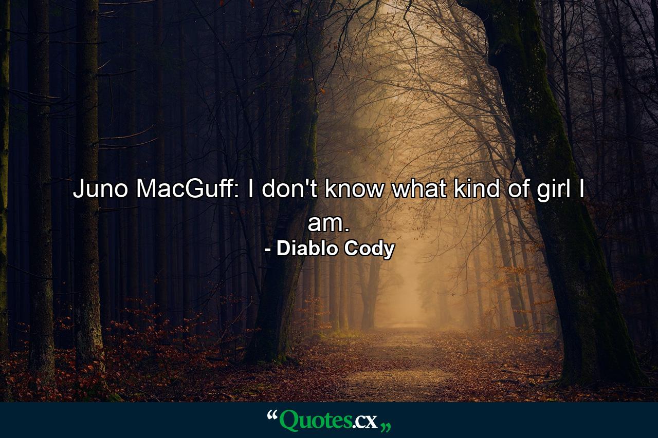 Juno MacGuff: I don't know what kind of girl I am. - Quote by Diablo Cody