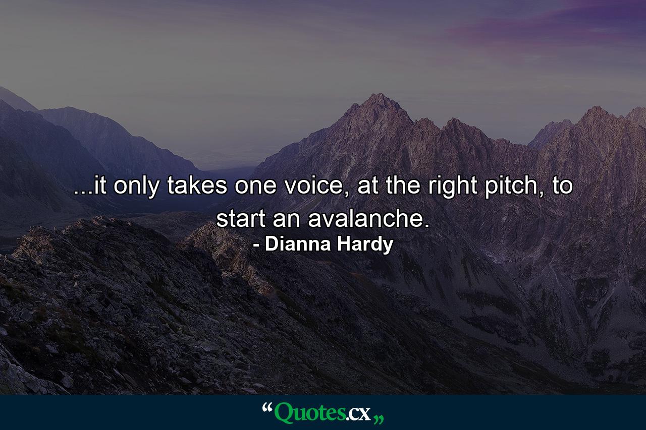 ...it only takes one voice, at the right pitch, to start an avalanche. - Quote by Dianna Hardy