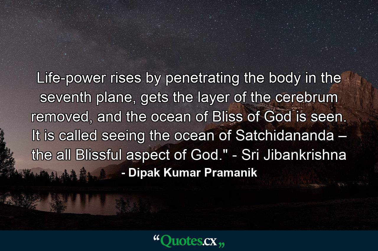 Life-power rises by penetrating the body in the seventh plane, gets the layer of the cerebrum removed, and the ocean of Bliss of God is seen. It is called seeing the ocean of Satchidananda – the all Blissful aspect of God.