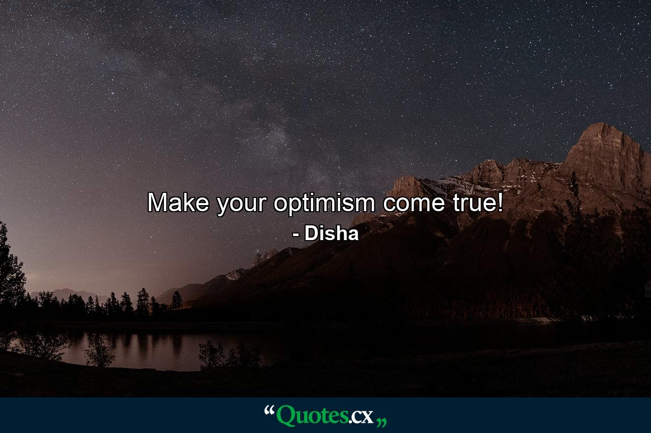 Make your optimism come true! - Quote by Disha