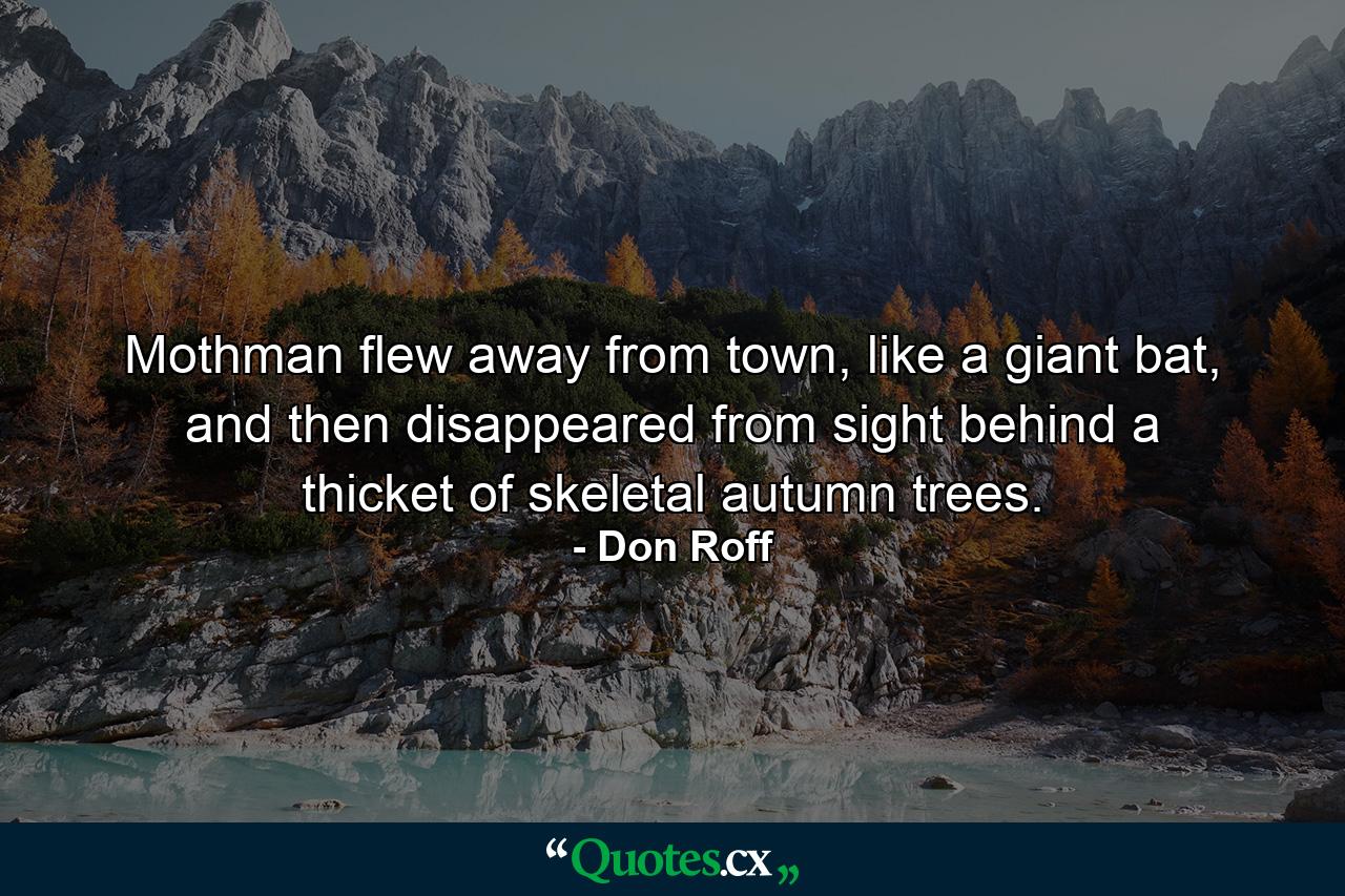 Mothman flew away from town, like a giant bat, and then disappeared from sight behind a thicket of skeletal autumn trees. - Quote by Don Roff