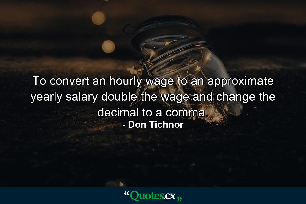 To convert an hourly wage to an approximate yearly salary  double the wage and change the decimal to a comma. - Quote by Don Tichnor