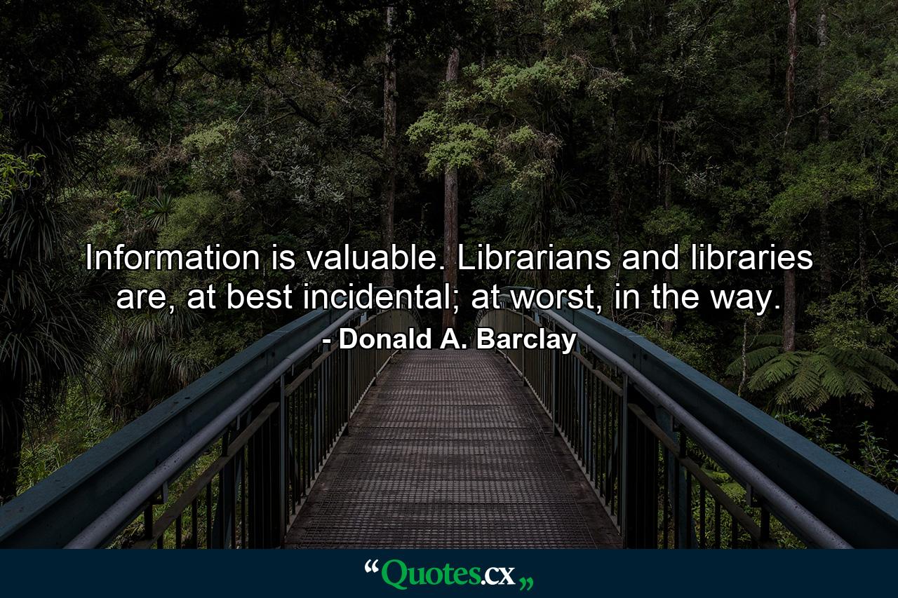 Information is valuable. Librarians and libraries are, at best incidental; at worst, in the way. - Quote by Donald A. Barclay