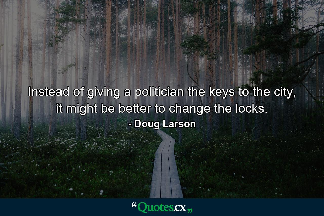 Instead of giving a politician the keys to the city, it might be better to change the locks. - Quote by Doug Larson