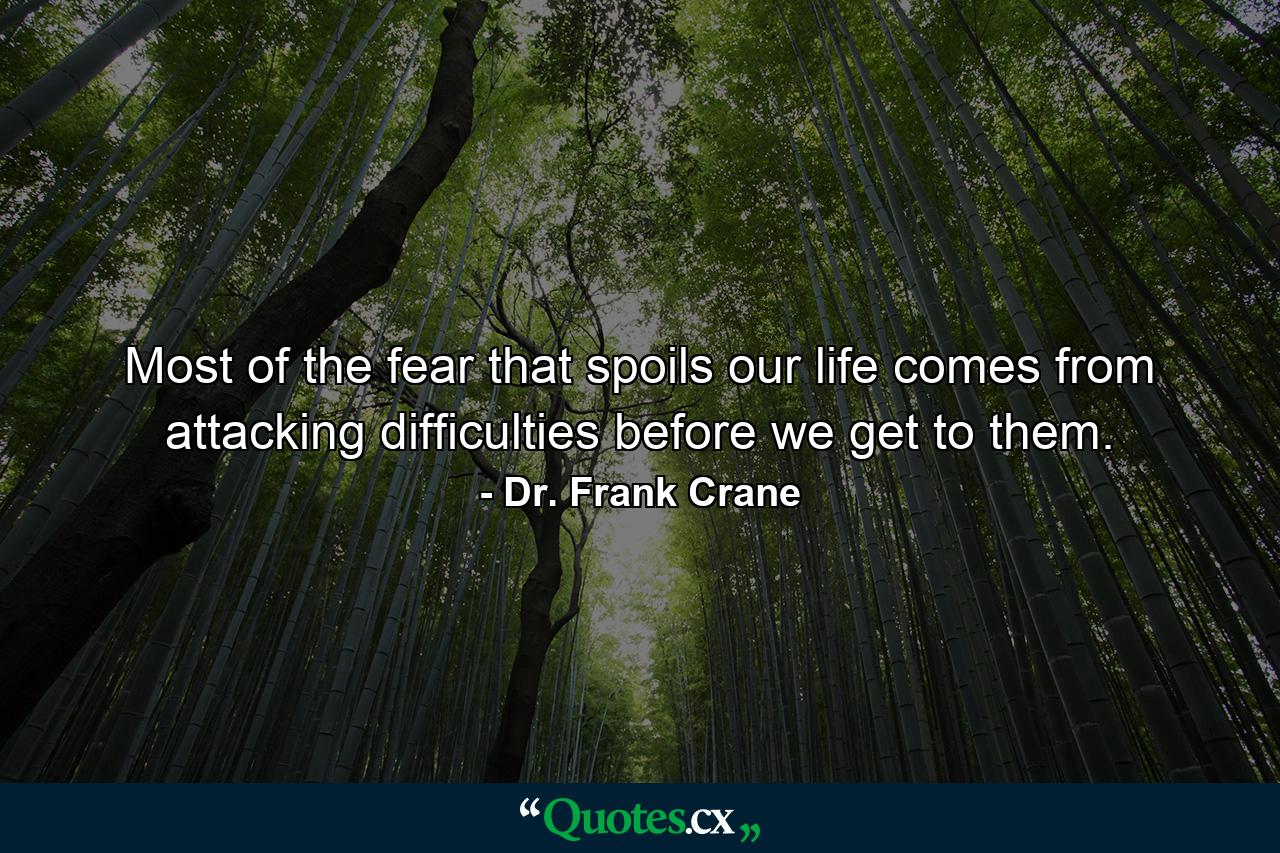 Most of the fear that spoils our life comes from attacking difficulties before we get to them. - Quote by Dr. Frank Crane