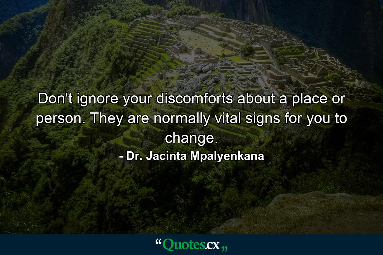 Don't ignore your discomforts about a place or person. They are normally vital signs for you to change. - Quote by Dr. Jacinta Mpalyenkana