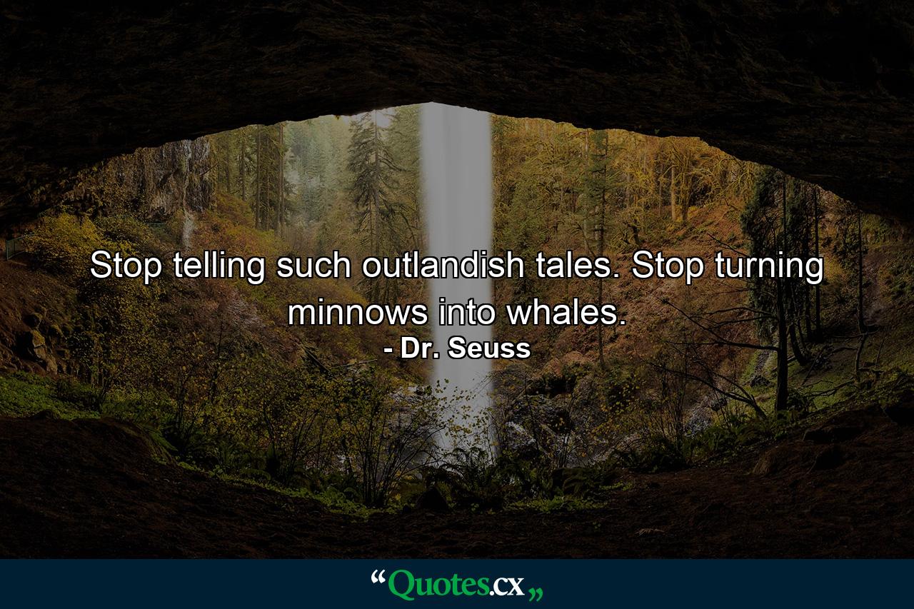 Stop telling such outlandish tales. Stop turning minnows into whales. - Quote by Dr. Seuss