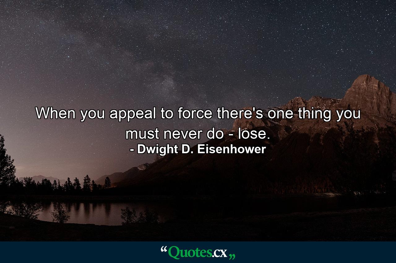 When you appeal to force  there's one thing you must never do - lose. - Quote by Dwight D. Eisenhower