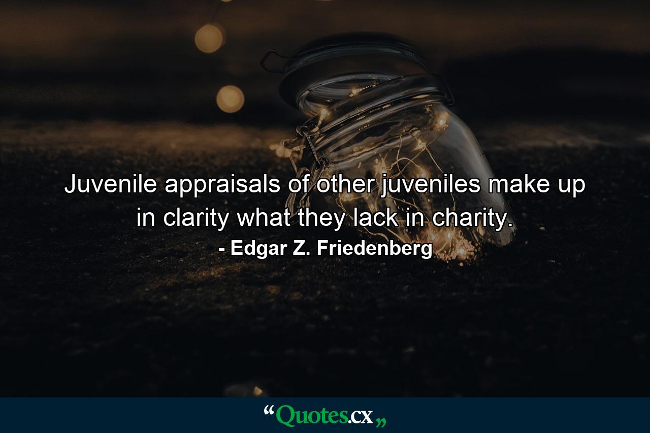 Juvenile appraisals of other juveniles make up in clarity what they lack in charity. - Quote by Edgar Z. Friedenberg