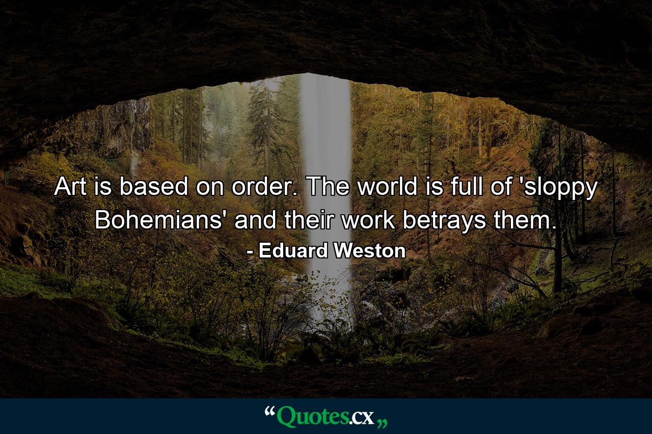 Art is based on order. The world is full of 'sloppy Bohemians' and their work betrays them. - Quote by Eduard Weston